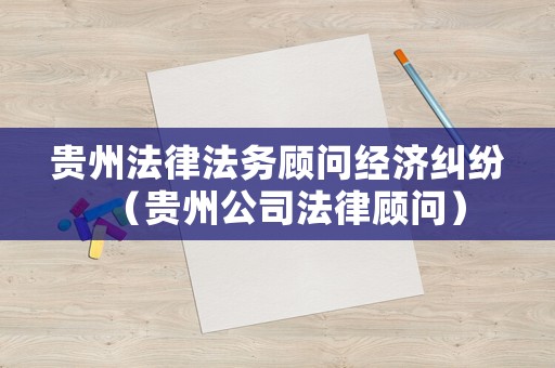 貴州法律法務顧問經濟糾紛（貴州公司法律顧問）