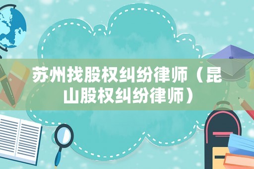 蘇州找股權(quán)糾紛律師（昆山股權(quán)糾紛律師）