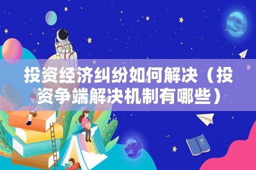 投資經濟糾紛如何解決（投資爭端解決機制有哪些）