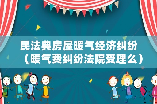 民法典房屋暖氣經濟糾紛（暖氣費糾紛法院受理么）