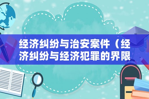 經(jīng)濟(jì)糾紛與治安案件（經(jīng)濟(jì)糾紛與經(jīng)濟(jì)犯罪的界限）
