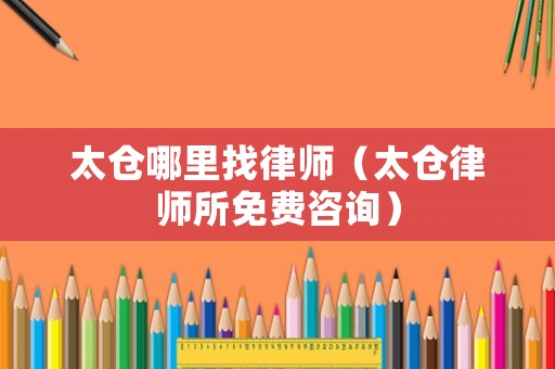 太倉(cāng)哪里找律師（太倉(cāng)律師所免費(fèi)咨詢）