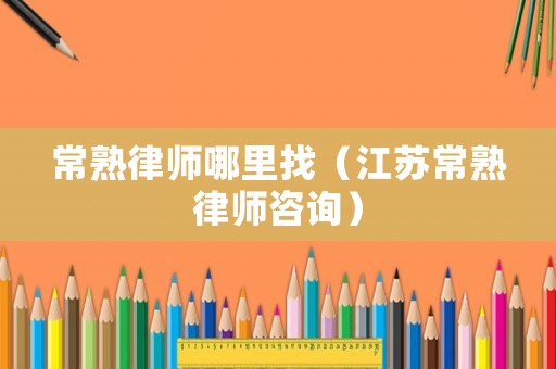 常熟律師哪里找（江蘇常熟律師咨詢）