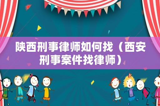 陜西刑事律師如何找（西安刑事案件找律師）