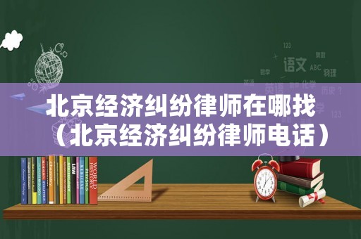 北京經濟糾紛律師在哪找（北京經濟糾紛律師電話）