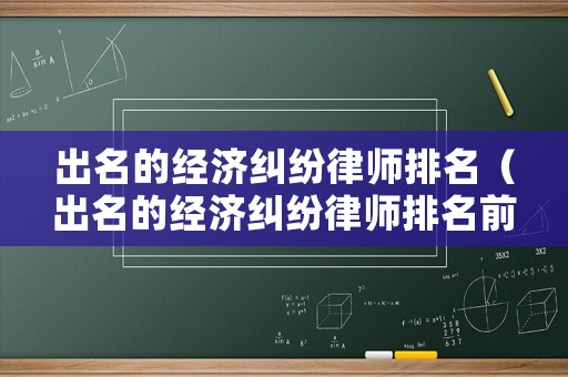 出名的經(jīng)濟(jì)糾紛律師排名（出名的經(jīng)濟(jì)糾紛律師排名前十）