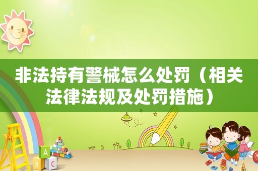 非法持有警械怎么處罰（相關法律法規及處罰措施）