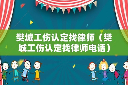 樊城工傷認定找律師（樊城工傷認定找律師電話）