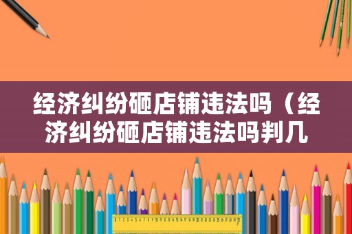 經濟糾紛砸店鋪違法嗎（經濟糾紛砸店鋪違法嗎判幾年）