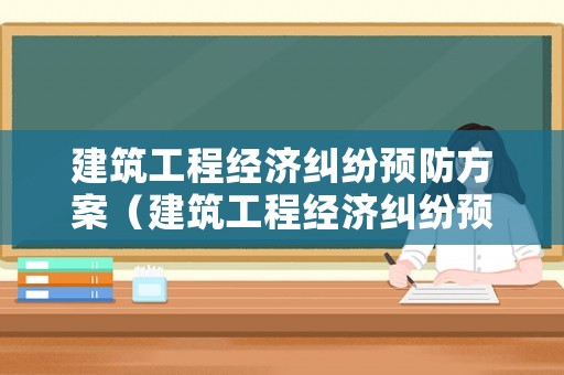 建筑工程經濟糾紛預防方案（建筑工程經濟糾紛預防方案有哪些）