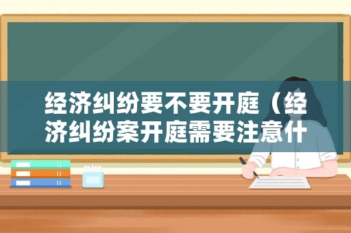經(jīng)濟糾紛要不要開庭（經(jīng)濟糾紛案開庭需要注意什么）