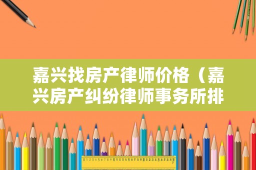 嘉興找房產律師價格（嘉興房產糾紛律師事務所排名）