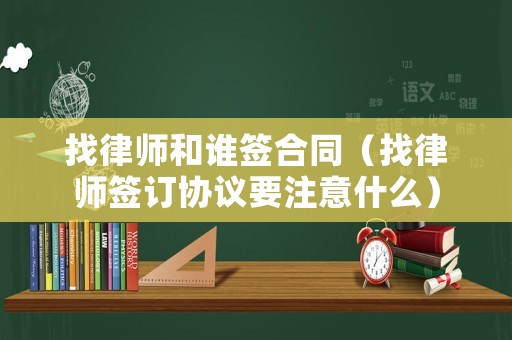 找律師和誰簽合同（找律師簽訂協議要注意什么）