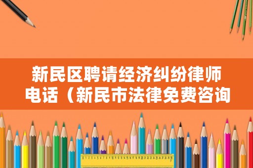 新民區聘請經濟糾紛律師電話（新民市法律免費咨詢電話）