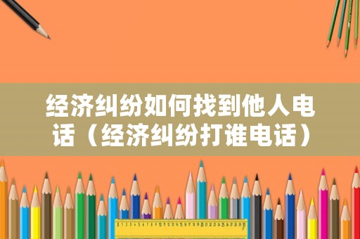 經(jīng)濟(jì)糾紛如何找到他人電話（經(jīng)濟(jì)糾紛打誰電話）