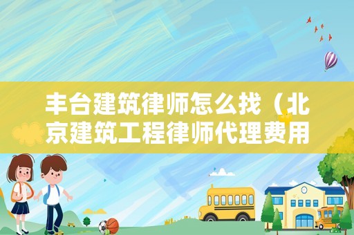 豐臺(tái)建筑律師怎么找（北京建筑工程律師代理費(fèi)用）