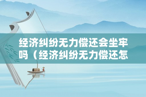 經濟糾紛無力償還會坐牢嗎（經濟糾紛無力償還怎么辦）