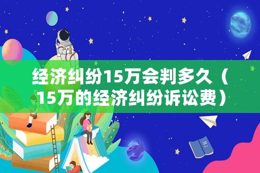 經(jīng)濟糾紛15萬會判多久（15萬的經(jīng)濟糾紛訴訟費）