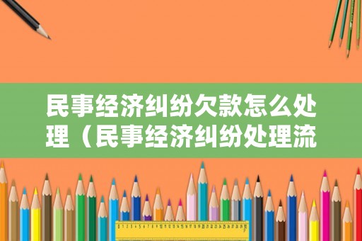 民事經(jīng)濟(jì)糾紛欠款怎么處理（民事經(jīng)濟(jì)糾紛處理流程）
