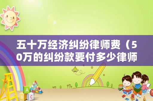 五十萬經濟糾紛律師費（50萬的糾紛款要付多少律師費）