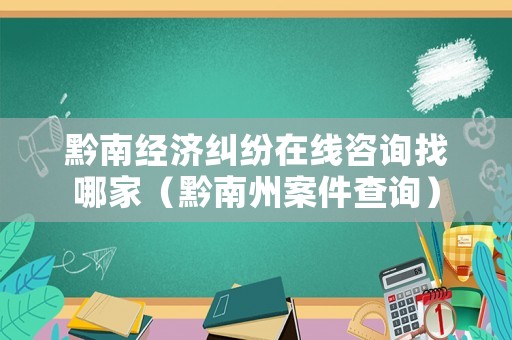 黔南經濟糾紛在線咨詢找哪家（黔南州案件查詢）