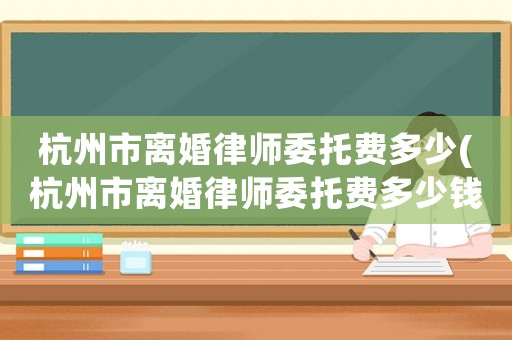 杭州市離婚律師委托費多少(杭州市離婚律師委托費多少錢)