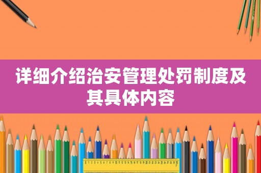 詳細介紹治安管理處罰制度及其具體內容