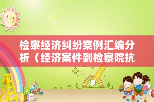 檢察經濟糾紛案例匯編分析（經濟案件到檢察院抗訴流程和時間）