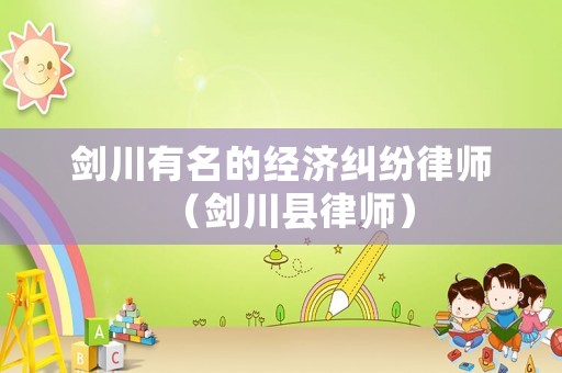 劍川有名的經(jīng)濟(jì)糾紛律師（劍川縣律師）