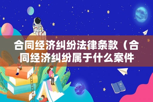 合同經濟糾紛法律條款（合同經濟糾紛屬于什么案件）