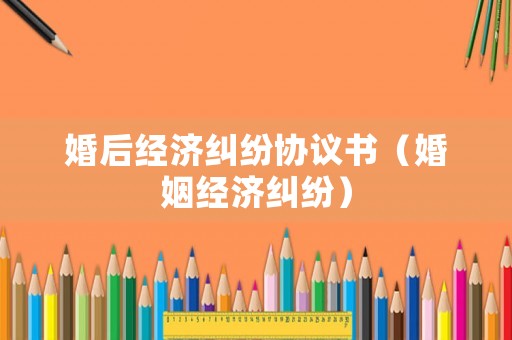 婚后經濟糾紛協議書（婚姻經濟糾紛）