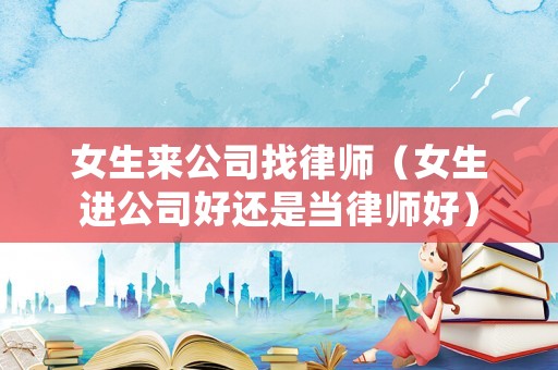 女生來公司找律師（女生進公司好還是當律師好）