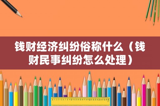 錢財經(jīng)濟(jì)糾紛俗稱什么（錢財民事糾紛怎么處理）