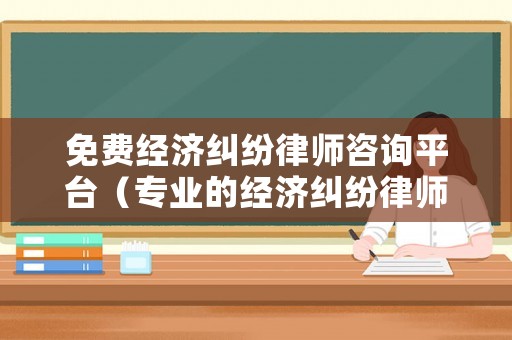 免費經濟糾紛律師咨詢平臺（專業的經濟糾紛律師）