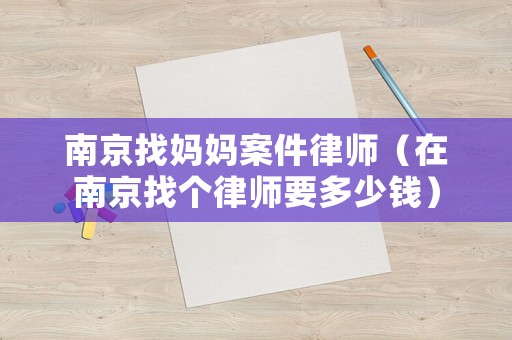 南京找媽媽案件律師（在南京找個律師要多少錢）