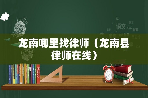 龍南哪里找律師（龍南縣律師在線）
