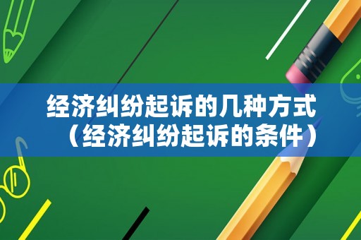 經濟糾紛起訴的幾種方式（經濟糾紛起訴的條件）