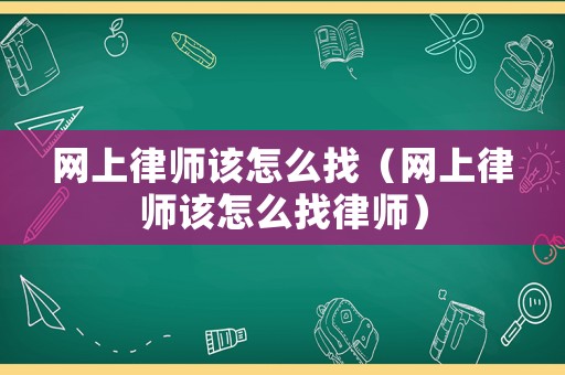 網上律師該怎么找（網上律師該怎么找律師）