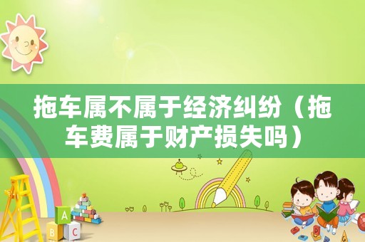 拖車屬不屬于經濟糾紛（拖車費屬于財產損失嗎）