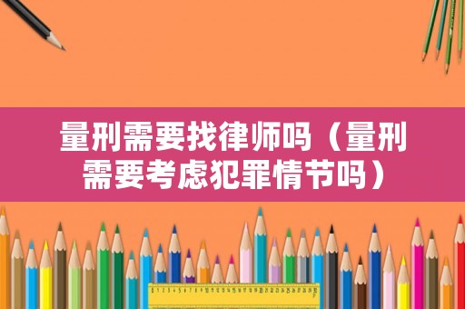 量刑需要找律師嗎（量刑需要考慮犯罪情節嗎）