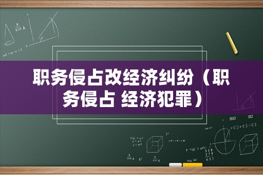 職務侵占改經濟糾紛（職務侵占 經濟犯罪）