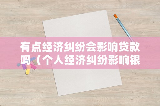 有點(diǎn)經(jīng)濟(jì)糾紛會(huì)影響貸款嗎（個(gè)人經(jīng)濟(jì)糾紛影響銀行貸款嗎）