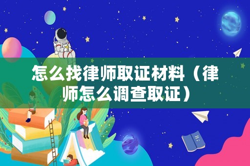 怎么找律師取證材料（律師怎么調查取證）