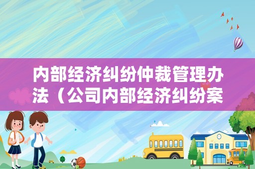 內部經濟糾紛仲裁管理辦法（公司內部經濟糾紛案件怎么處理）