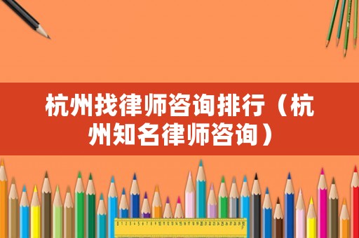 杭州找律師咨詢排行（杭州知名律師咨詢）