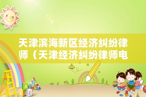 天津濱海新區(qū)經(jīng)濟(jì)糾紛律師（天津經(jīng)濟(jì)糾紛律師電話）