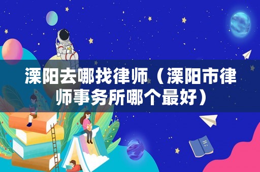 溧陽去哪找律師（溧陽市律師事務所哪個最好）