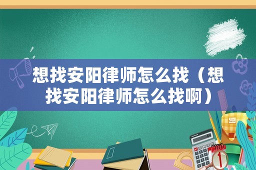 想找安陽律師怎么找（想找安陽律師怎么找啊）