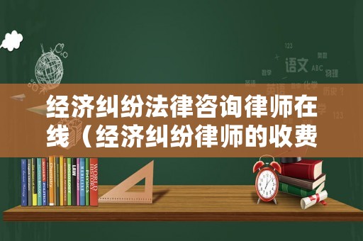 經濟糾紛法律咨詢律師在線（經濟糾紛律師的收費標準是多少）