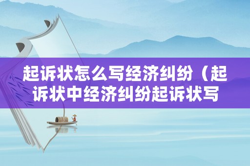 起訴狀怎么寫經濟糾紛（起訴狀中經濟糾紛起訴狀寫作格式不包括哪一項）